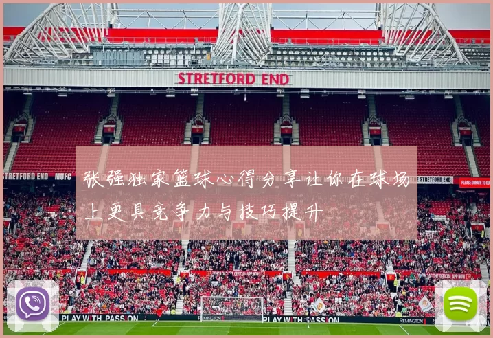张强独家篮球心得分享让你在球场上更具竞争力与技巧提升