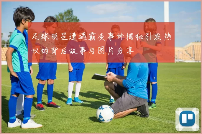 足球明星遭遇霸凌事件揭秘引发热议的背后故事与图片分享