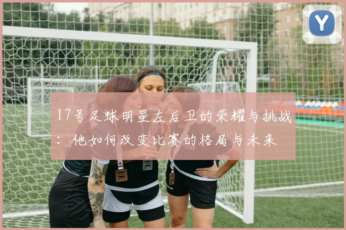 17号足球明星左后卫的荣耀与挑战：他如何改变比赛的格局与未来