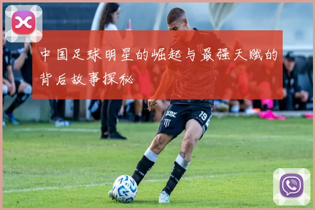 中国足球明星的崛起与最强天赋的背后故事探秘