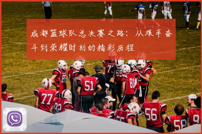 成都篮球队总决赛之路：从艰辛奋斗到荣耀时刻的精彩历程