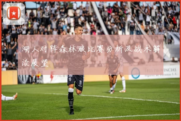 湖人对阵森林狼比赛分析及战术解读展望