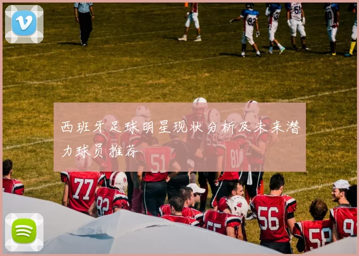 西班牙足球明星现状分析及未来潜力球员推荐