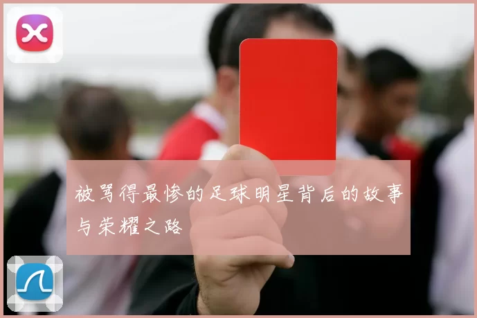 被骂得最惨的足球明星背后的故事与荣耀之路