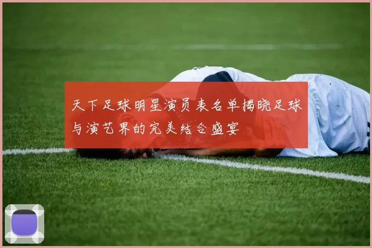 天下足球明星演员表名单揭晓足球与演艺界的完美结合盛宴