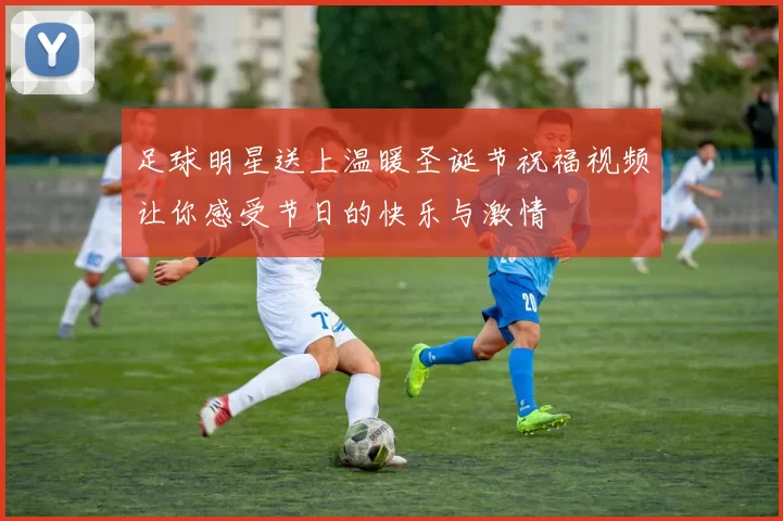 足球明星送上温暖圣诞节祝福视频让你感受节日的快乐与激情