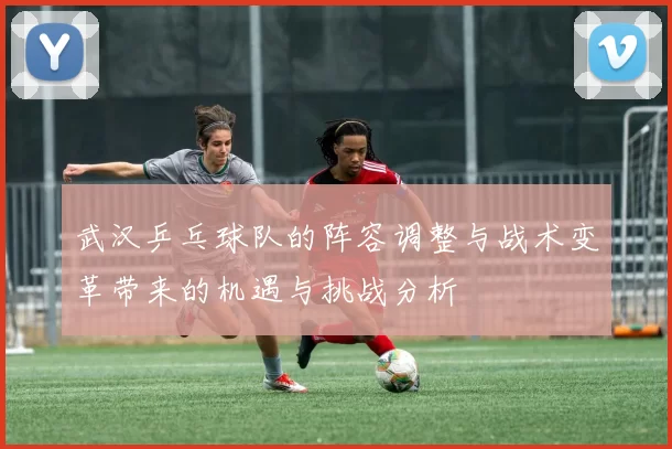 武汉乒乓球队的阵容调整与战术变革带来的机遇与挑战分析