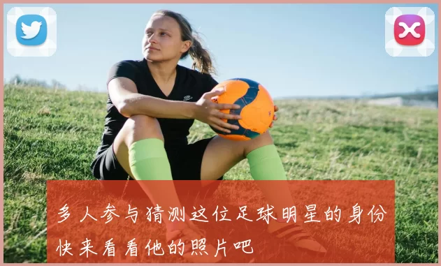 多人参与猜测这位足球明星的身份快来看看他的照片吧