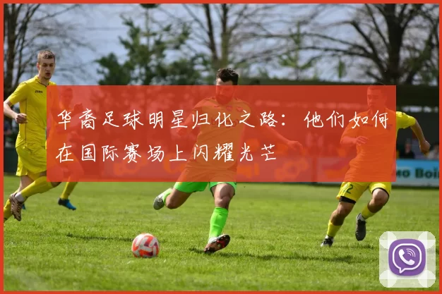 华裔足球明星归化之路：他们如何在国际赛场上闪耀光芒