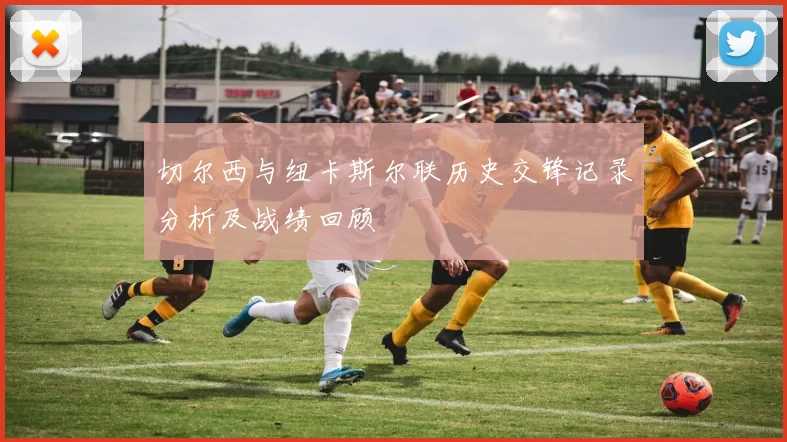 切尔西与纽卡斯尔联历史交锋记录分析及战绩回顾
