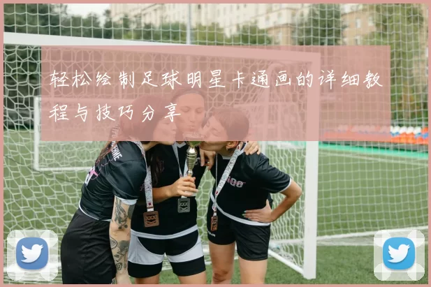 轻松绘制足球明星卡通画的详细教程与技巧分享
