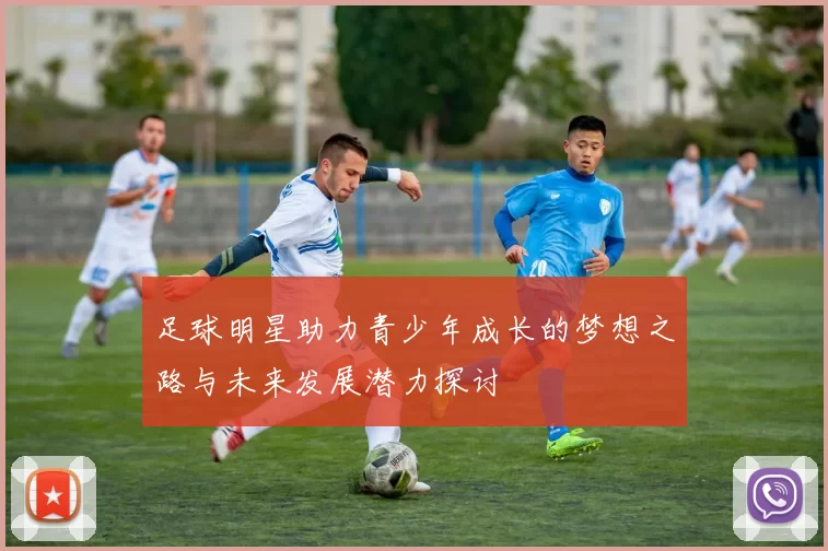 足球明星助力青少年成长的梦想之路与未来发展潜力探讨