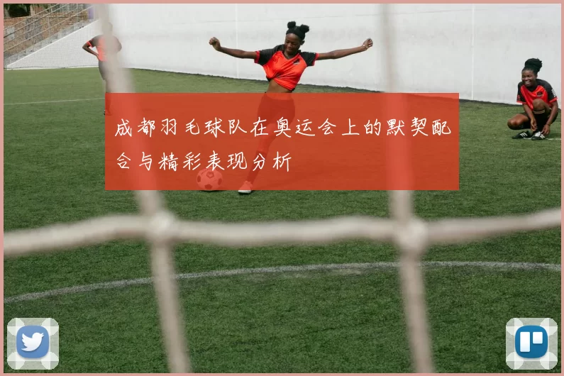 成都羽毛球队在奥运会上的默契配合与精彩表现分析
