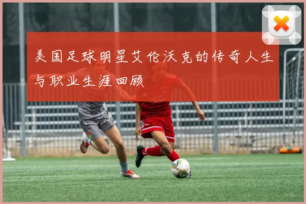 美国足球明星艾伦沃克的传奇人生与职业生涯回顾