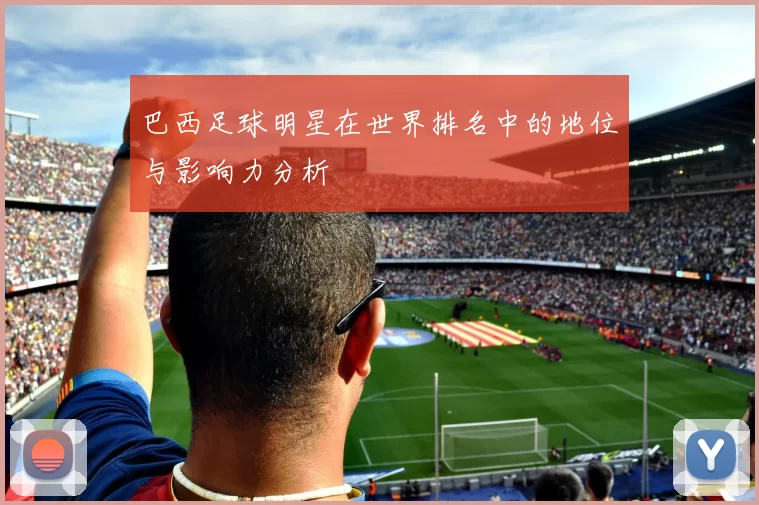 巴西足球明星在世界排名中的地位与影响力分析