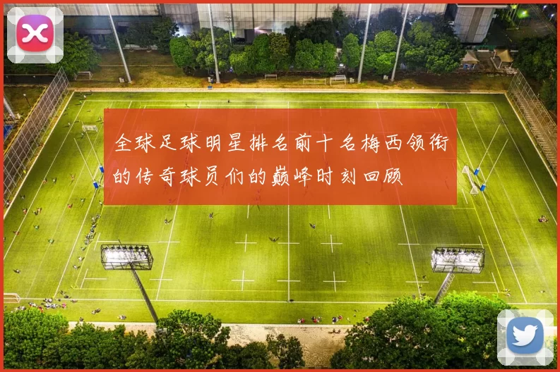 全球足球明星排名前十名梅西领衔的传奇球员们的巅峰时刻回顾