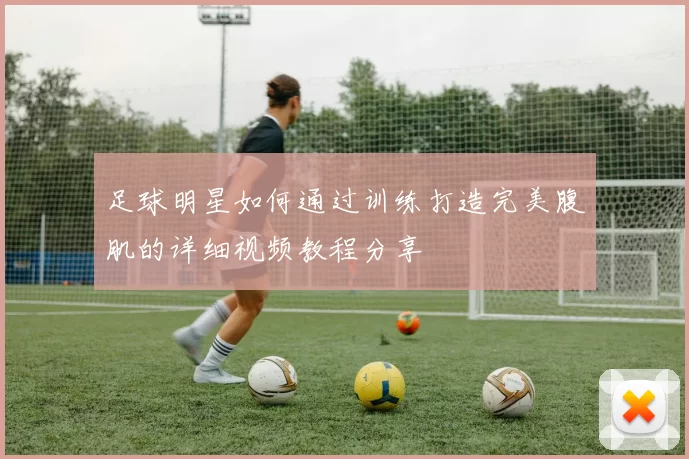 足球明星如何通过训练打造完美腹肌的详细视频教程分享