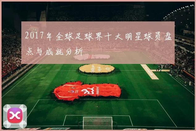 2017年全球足球界十大明星球员盘点与成就分析
