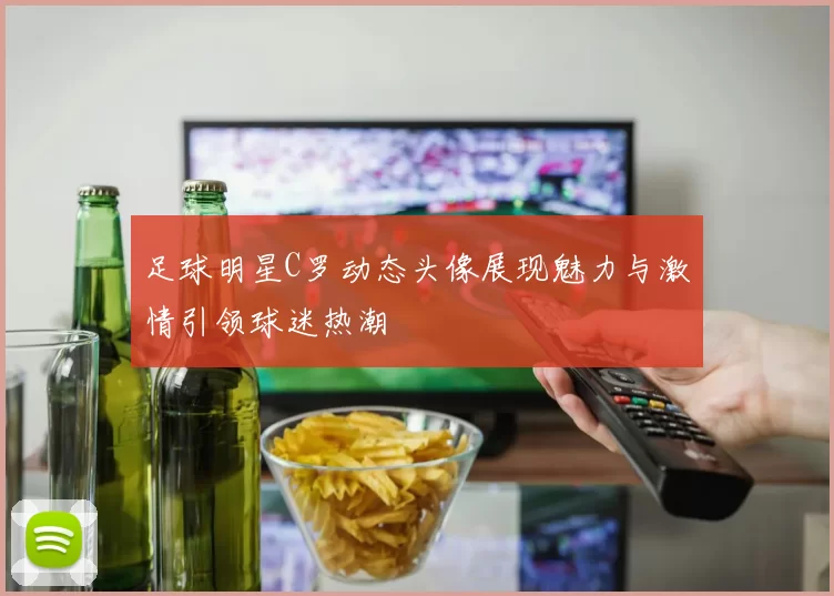 足球明星C罗动态头像展现魅力与激情引领球迷热潮