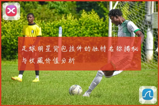 足球明星背包挂件的独特名称揭秘与收藏价值分析