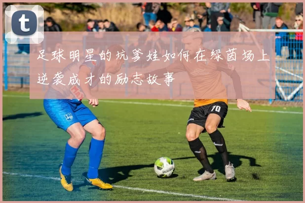 足球明星的坑爹娃如何在绿茵场上逆袭成才的励志故事