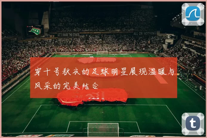 穿十号秋衣的足球明星展现温暖与风采的完美结合