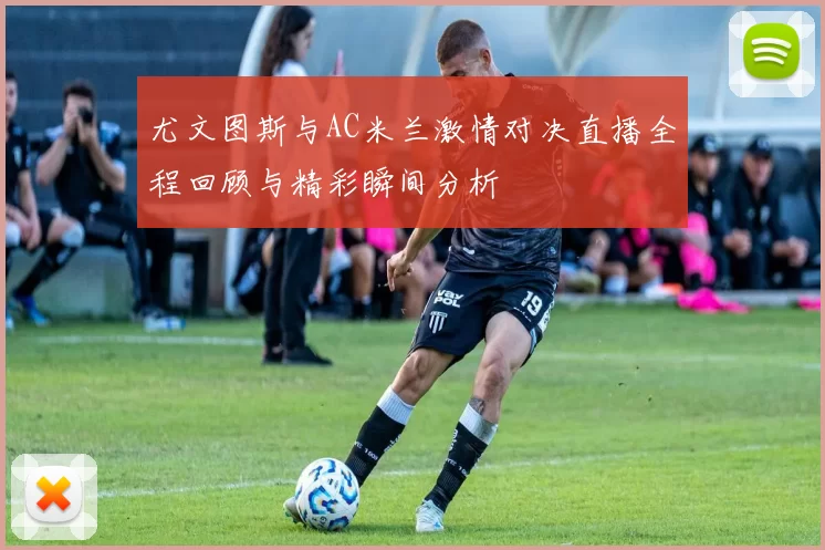 尤文图斯与AC米兰激情对决直播全程回顾与精彩瞬间分析