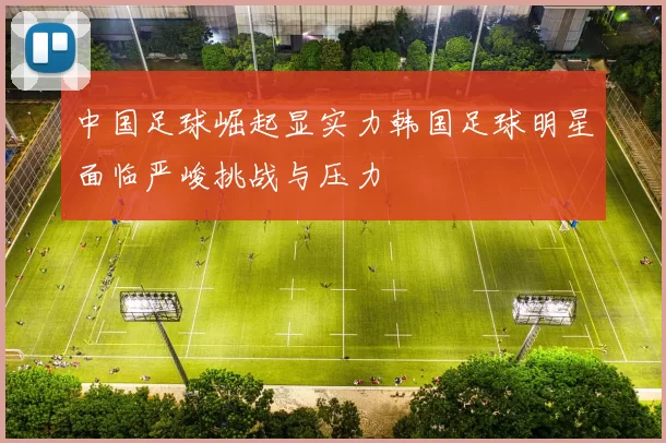 中国足球崛起显实力韩国足球明星面临严峻挑战与压力