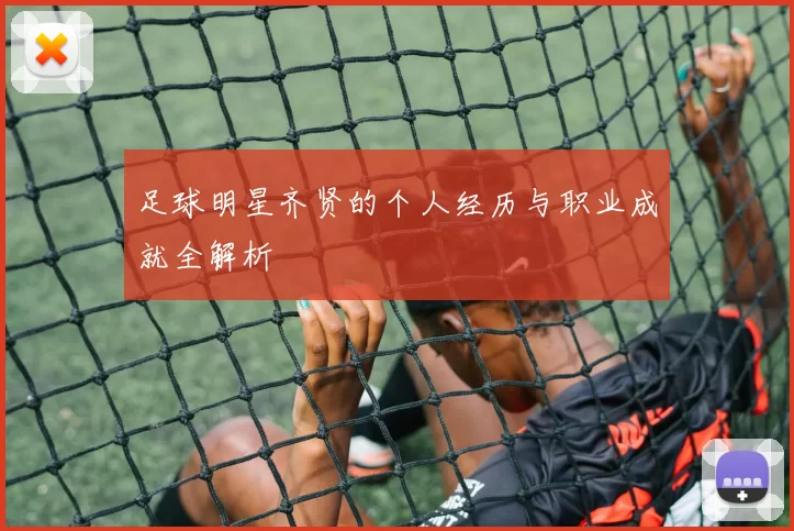 足球明星齐贤的个人经历与职业成就全解析