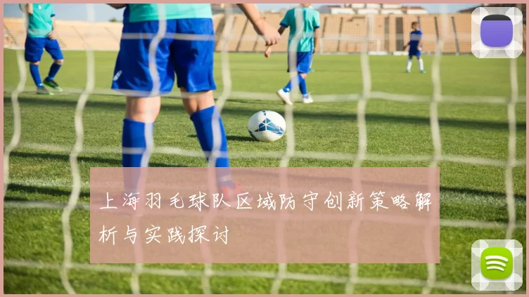 上海羽毛球队区域防守创新策略解析与实践探讨
