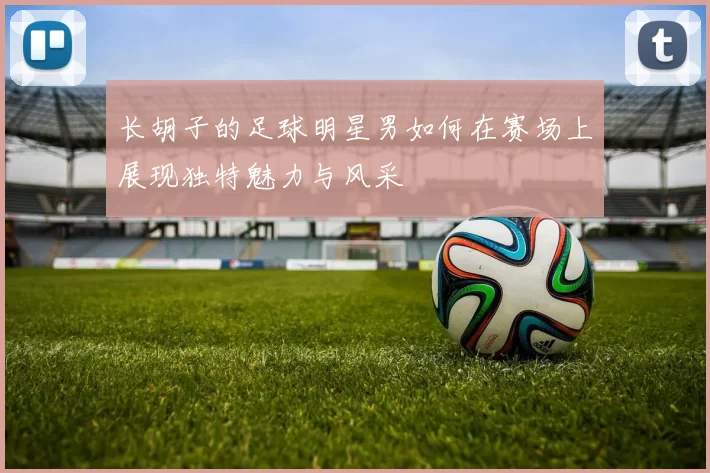 长胡子的足球明星男如何在赛场上展现独特魅力与风采