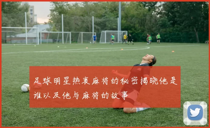 足球明星热衷麻将的秘密揭晓他是谁以及他与麻将的故事