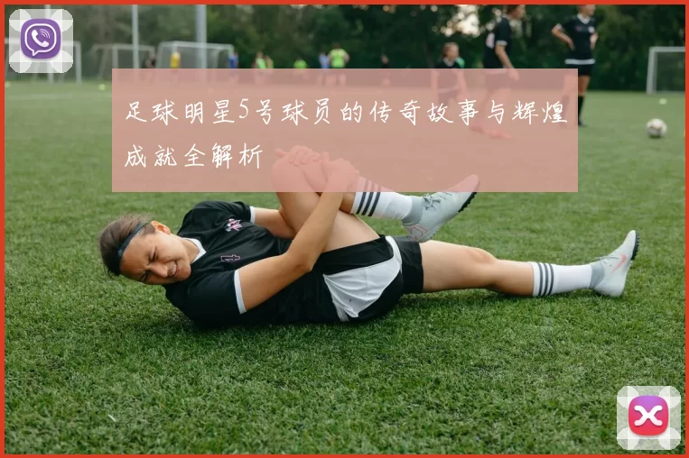 足球明星5号球员的传奇故事与辉煌成就全解析