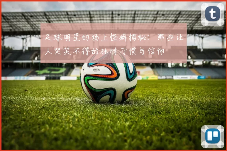 足球明星的场上怪癖揭秘：那些让人哭笑不得的独特习惯与信仰