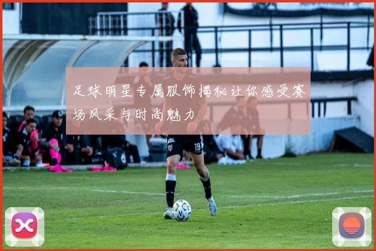 足球明星专属服饰揭秘让你感受赛场风采与时尚魅力
