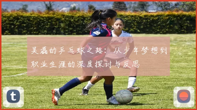 吴磊的乒乓球之路：从少年梦想到职业生涯的深度探讨与反思