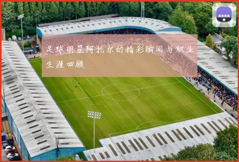 足球明星阿扎尔的精彩瞬间与职业生涯回顾
