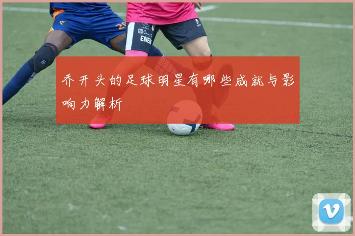 乔开头的足球明星有哪些成就与影响力解析
