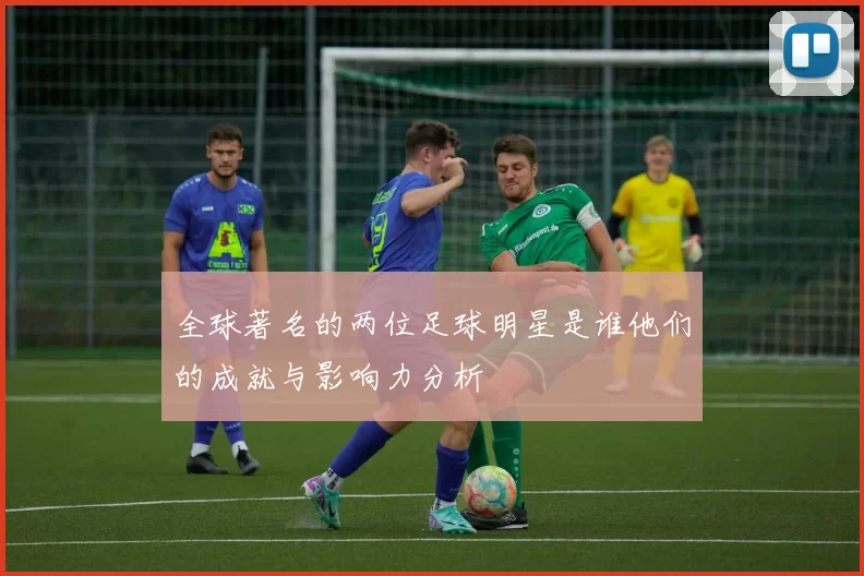 全球著名的两位足球明星是谁他们的成就与影响力分析