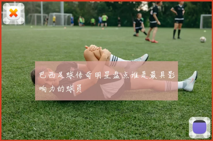 巴西足球传奇明星盘点谁是最具影响力的球员