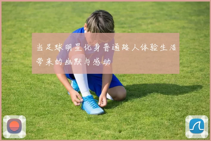 当足球明星化身普通路人体验生活带来的幽默与感动