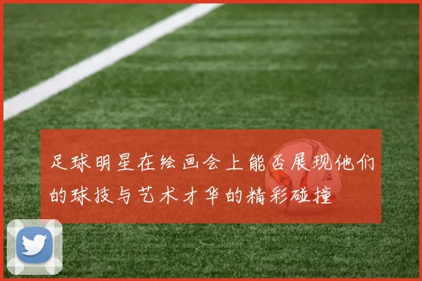 足球明星在绘画会上能否展现他们的球技与艺术才华的精彩碰撞
