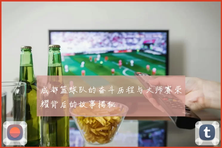 成都篮球队的奋斗历程与大师赛荣耀背后的故事揭秘