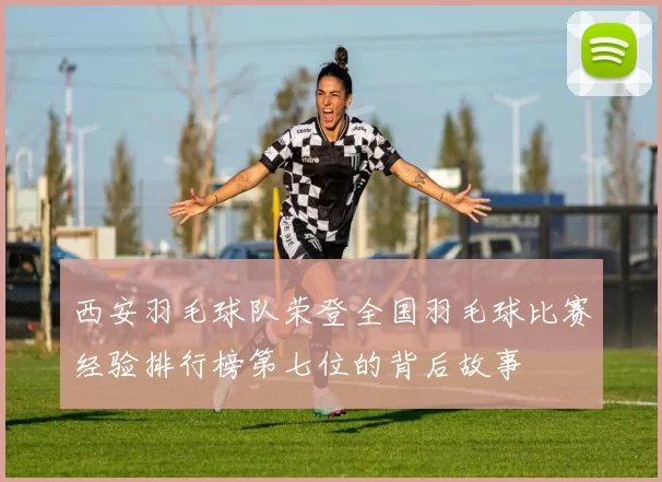 西安羽毛球队荣登全国羽毛球比赛经验排行榜第七位的背后故事