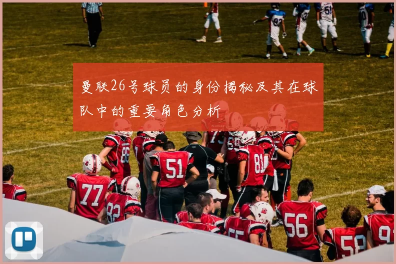 曼联26号球员的身份揭秘及其在球队中的重要角色分析