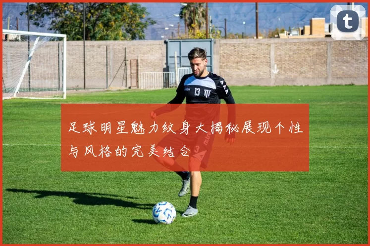 足球明星魅力纹身大揭秘展现个性与风格的完美结合