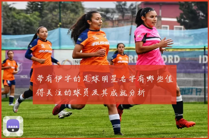 带有伊字的足球明星名字有哪些值得关注的球员及其成就分析
