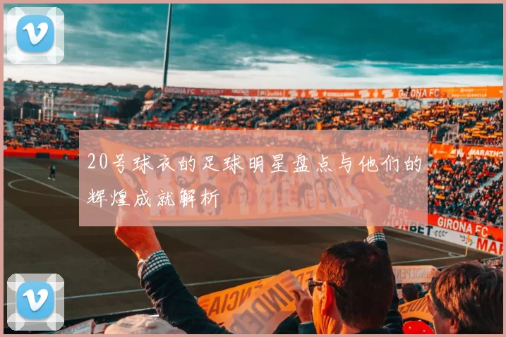 20号球衣的足球明星盘点与他们的辉煌成就解析