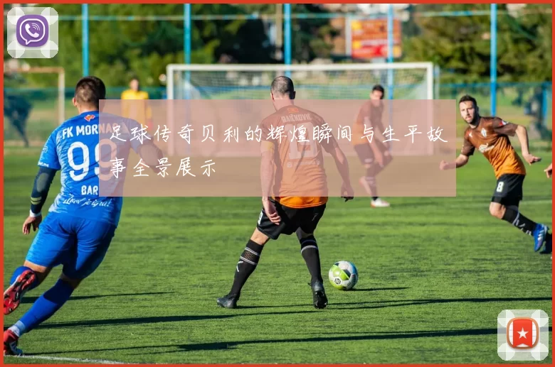 足球传奇贝利的辉煌瞬间与生平故事全景展示