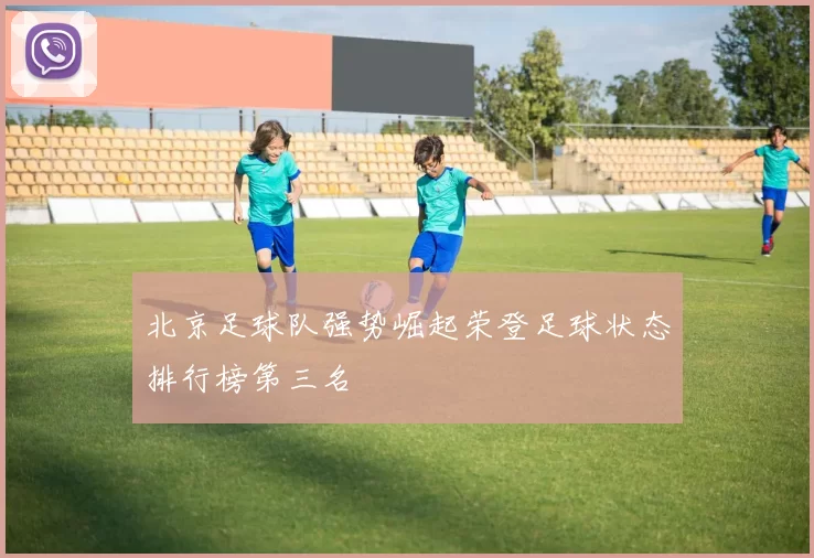 北京足球队强势崛起荣登足球状态排行榜第三名
